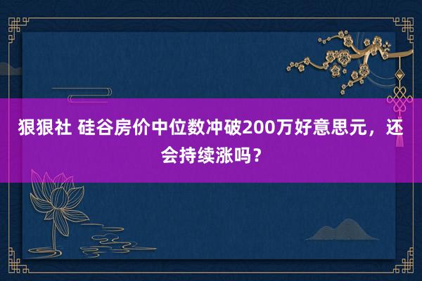 狠狠社 硅谷房价中位数冲破200万好意思元，还会持续涨吗？