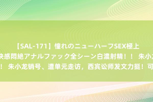 【SAL-171】憧れのニューハーフSEX極上射精タイム イキまくり快感悶絶アナルファック全シーン白濃射精！！ 朱小龙销号、遭单元走访，西宾讼师发文力挺！可全红婵照旧个孩子