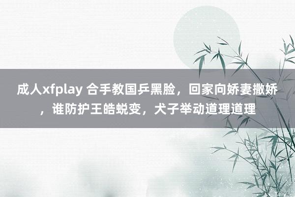 成人xfplay 合手教国乒黑脸，回家向娇妻撒娇，谁防护王皓蜕变，犬子举动道理道理