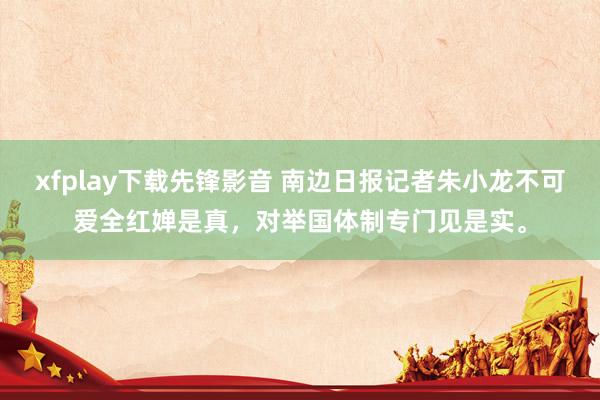 xfplay下载先锋影音 南边日报记者朱小龙不可爱全红婵是真，对举国体制专门见是实。