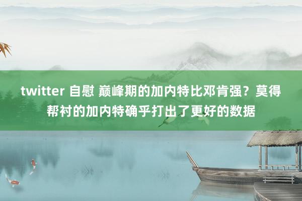 twitter 自慰 巅峰期的加内特比邓肯强？莫得帮衬的加内特确乎打出了更好的数据