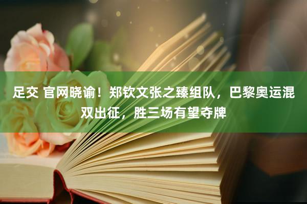 足交 官网晓谕！郑钦文张之臻组队，巴黎奥运混双出征，胜三场有望夺牌