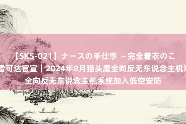 【SKS-021】ナースの手仕事 ～完全着衣のこだわり手コキ～ 雷可达官宣｜2024年8月猫头鹰全向反无东说念主机系统加入低空安防