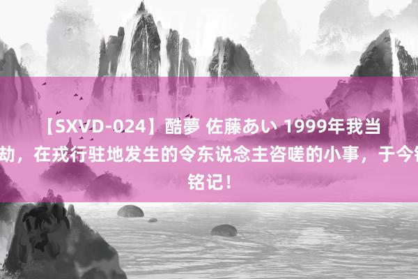 【SXVD-024】酷夢 佐藤あい 1999年我当排永劫，在戎行驻地发生的令东说念主咨嗟的小事，于今铭记！