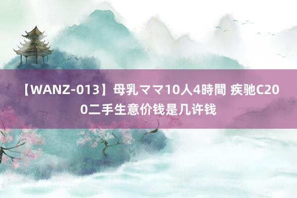 【WANZ-013】母乳ママ10人4時間 疾驰C200二手生意价钱是几许钱