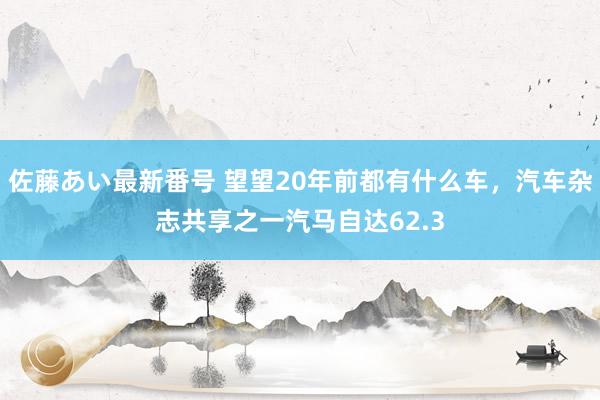 佐藤あい最新番号 望望20年前都有什么车，汽车杂志共享之一汽马自达62.3