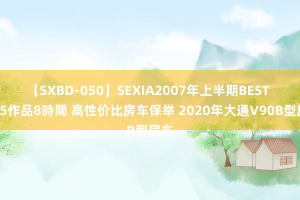 【SXBD-050】SEXIA2007年上半期BEST 全35作品8時間 高性价比房车保举 2020年大通V90B型房车