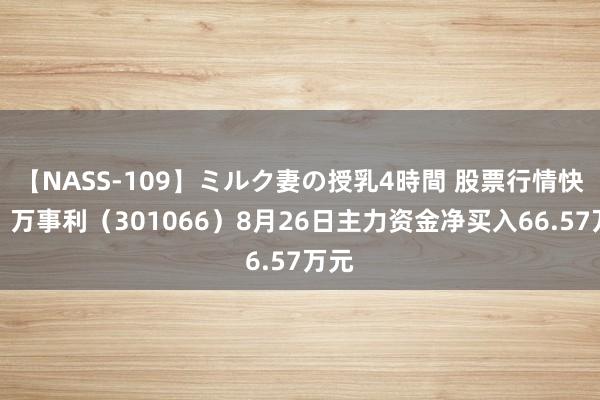 【NASS-109】ミルク妻の授乳4時間 股票行情快报：万事利（301066）8月26日主力资金净买入66.57万元