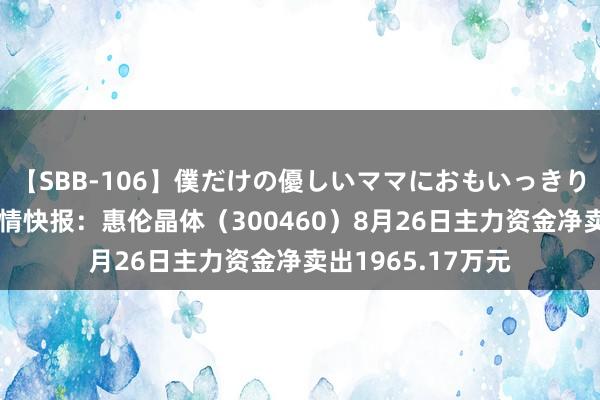 【SBB-106】僕だけの優しいママにおもいっきり甘えたい 股票行情快报：惠伦晶体（300460）8月26日主力资金净卖出1965.17万元