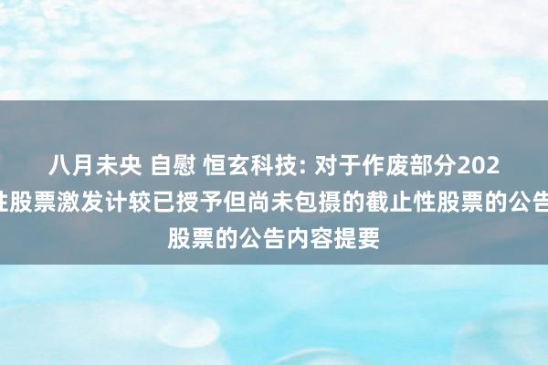 八月未央 自慰 恒玄科技: 对于作废部分2023年截止性股票激发计较已授予但尚未包摄的截止性股票的公告内容提要