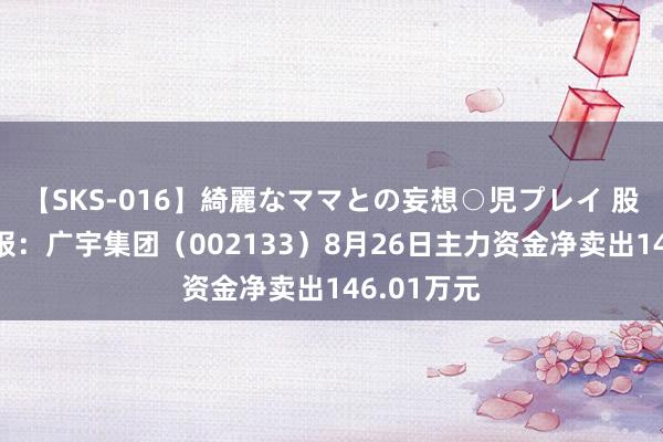 【SKS-016】綺麗なママとの妄想○児プレイ 股票行情快报：广宇集团（002133）8月26日主力资金净卖出146.01万元