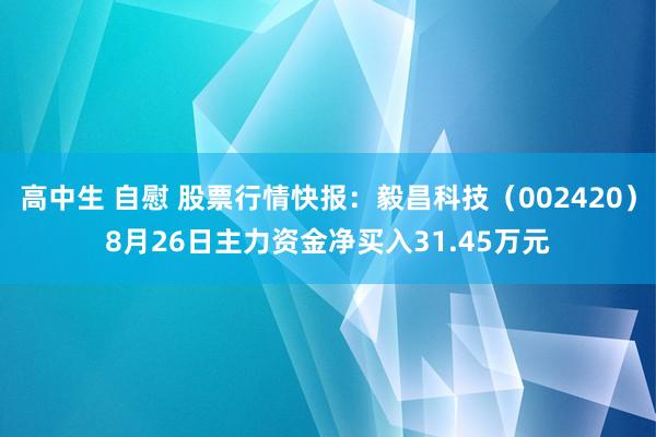 高中生 自慰 股票行情快报：毅昌科技（002420）8月26日主力资金净买入31.45万元