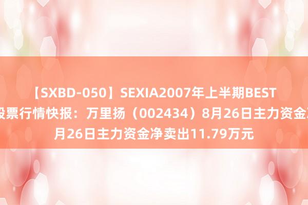 【SXBD-050】SEXIA2007年上半期BEST 全35作品8時間 股票行情快报：万里扬（002434）8月26日主力资金净卖出11.79万元