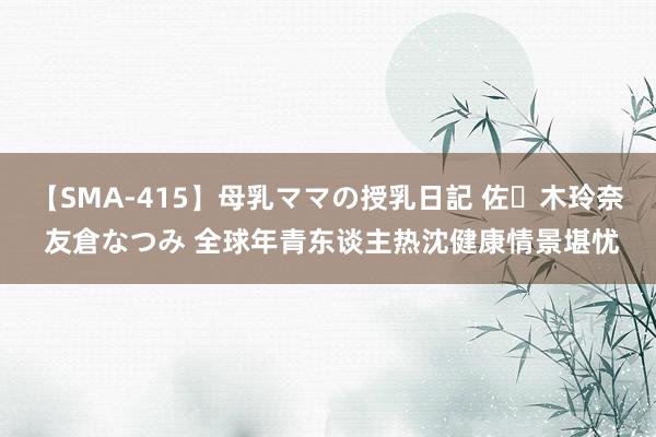 【SMA-415】母乳ママの授乳日記 佐々木玲奈 友倉なつみ 全球年青东谈主热沈健康情景堪忧