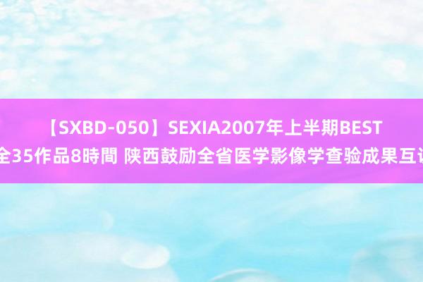 【SXBD-050】SEXIA2007年上半期BEST 全35作品8時間 陕西鼓励全省医学影像学查验成果互认