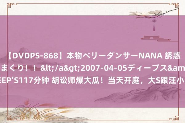 【DVDPS-868】本物ベリーダンサーNANA 誘惑の腰使いで潮吹きまくり！！</a>2007-04-05ディープス&$DEEP’S117分钟 胡讼师爆大瓜！当天开庭，大S跟汪小菲要4个亿，网友：果然穷疯了