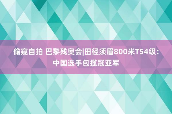 偷窥自拍 巴黎残奥会|田径须眉800米T54级：中国选手包揽冠亚军