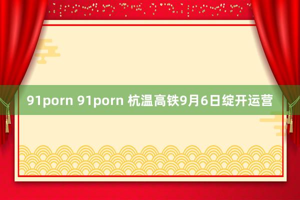 91porn 91porn 杭温高铁9月6日绽开运营