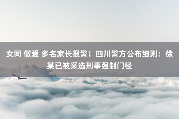 女同 做爱 多名家长报警！四川警方公布细则：徐某已被采选刑事强制门径