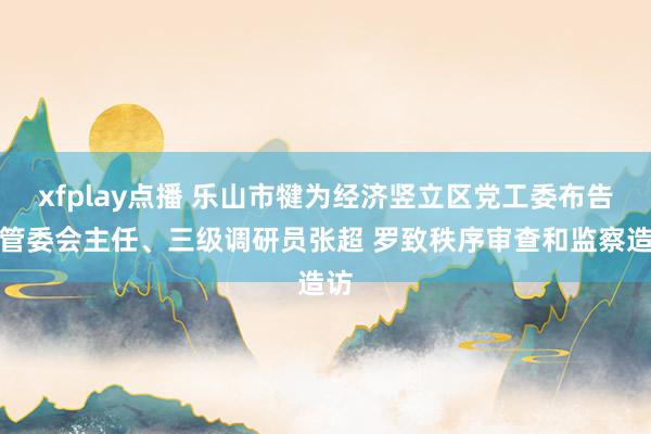 xfplay点播 乐山市犍为经济竖立区党工委布告、管委会主任、三级调研员张超 罗致秩序审查和监察造访