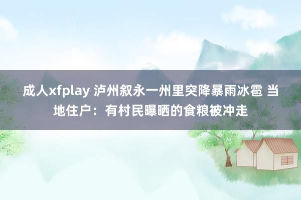 成人xfplay 泸州叙永一州里突降暴雨冰雹 当地住户：有村民曝晒的食粮被冲走