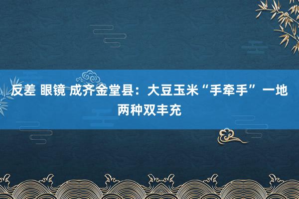 反差 眼镜 成齐金堂县：大豆玉米“手牵手” 一地两种双丰充