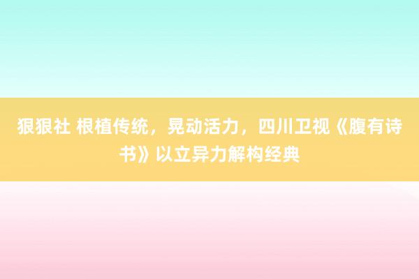 狠狠社 根植传统，晃动活力，四川卫视《腹有诗书》以立异力解构经典