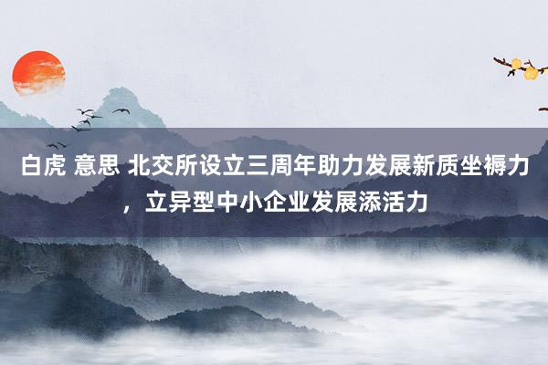 白虎 意思 北交所设立三周年助力发展新质坐褥力，立异型中小企业发展添活力