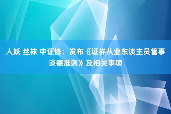 人妖 丝袜 中证协：发布《证券从业东谈主员管事谈德准则》及相关事项