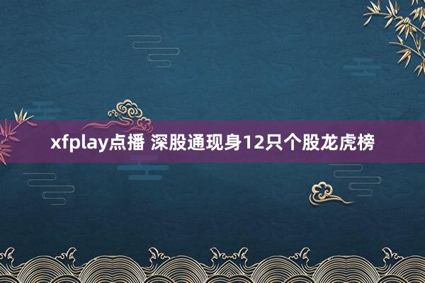 xfplay点播 深股通现身12只个股龙虎榜