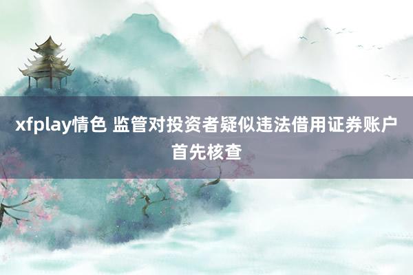 xfplay情色 监管对投资者疑似违法借用证券账户首先核查