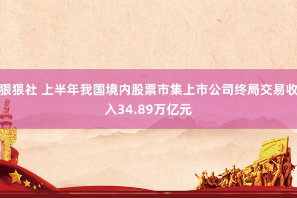 狠狠社 上半年我国境内股票市集上市公司终局交易收入34.89万亿元