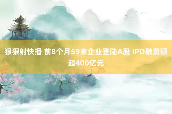 狠狠射快播 前8个月59家企业登陆A股 IPO融资额超400亿元