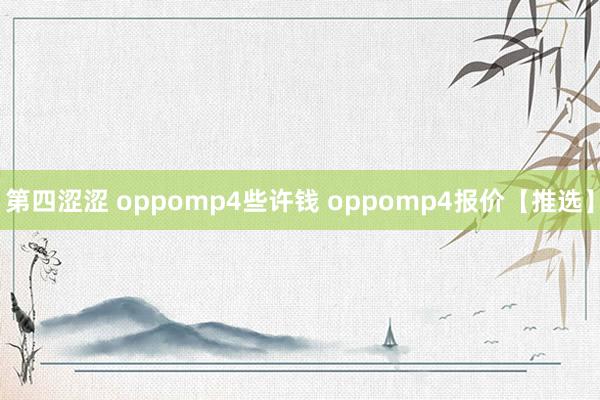 第四涩涩 oppomp4些许钱 oppomp4报价【推选】