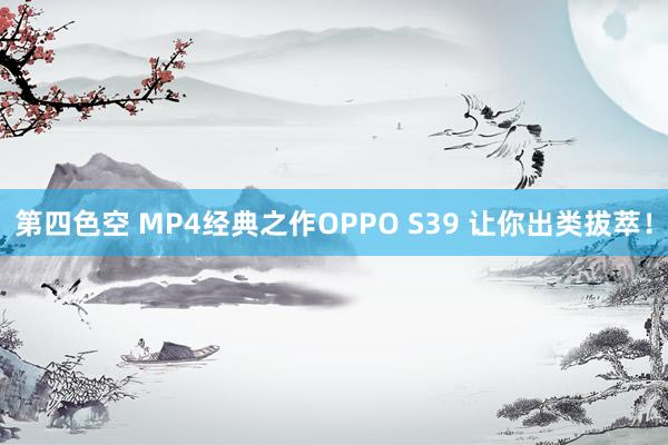 第四色空 MP4经典之作OPPO S39 让你出类拔萃！