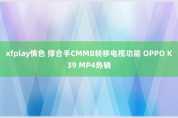 xfplay情色 撑合手CMMB转移电视功能 OPPO K39 MP4热销