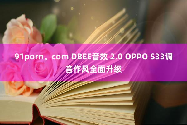 91porn。com DBEE音效 2.0 OPPO S33调音作风全面升级