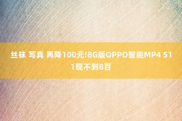 丝袜 写真 再降100元!8G版OPPO智能MP4 S11现不到8百