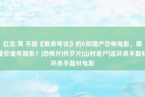 肛交 哭 不输《致命弯谈》的6部国产恐怖电影，哪部才是你童年暗影？|恐怖片|作歹片|山村老尸|连环杀手题材电影