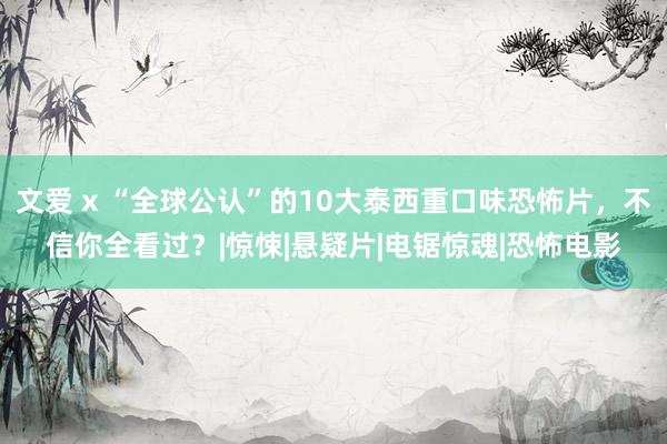 文爱 x “全球公认”的10大泰西重口味恐怖片，不信你全看过？|惊悚|悬疑片|电锯惊魂|恐怖电影