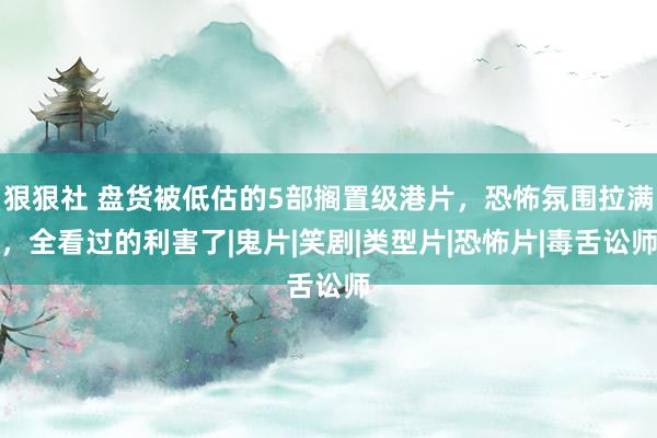 狠狠社 盘货被低估的5部搁置级港片，恐怖氛围拉满，全看过的利害了|鬼片|笑剧|类型片|恐怖片|毒舌讼师