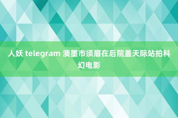 人妖 telegram 澳墨市须眉在后院盖天际站拍科幻电影