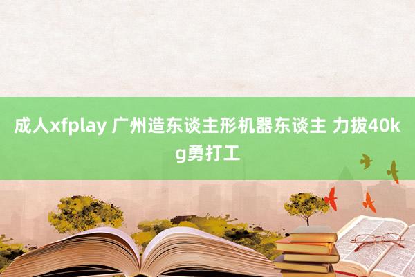 成人xfplay 广州造东谈主形机器东谈主 力拔40kg勇打工