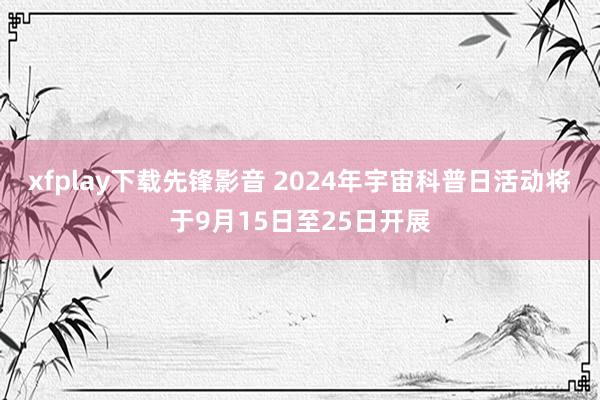 xfplay下载先锋影音 2024年宇宙科普日活动将于9月15日至25日开展