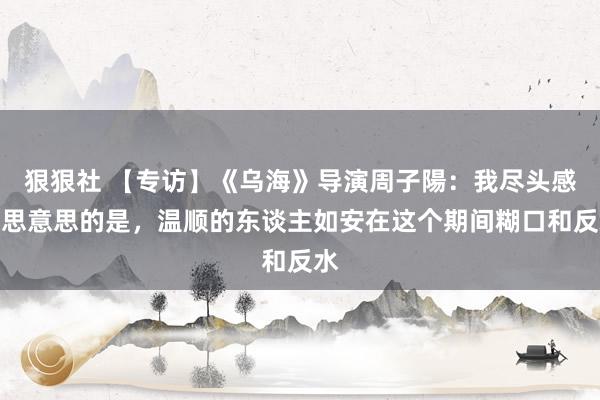 狠狠社 【专访】《乌海》导演周子陽：我尽头感意思意思的是，温顺的东谈主如安在这个期间糊口和反水