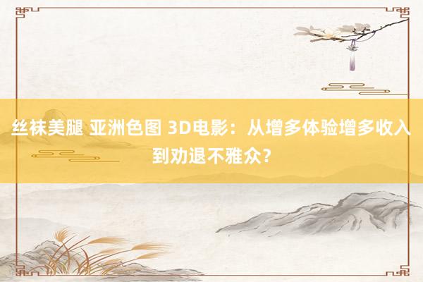 丝袜美腿 亚洲色图 3D电影：从增多体验增多收入到劝退不雅众？