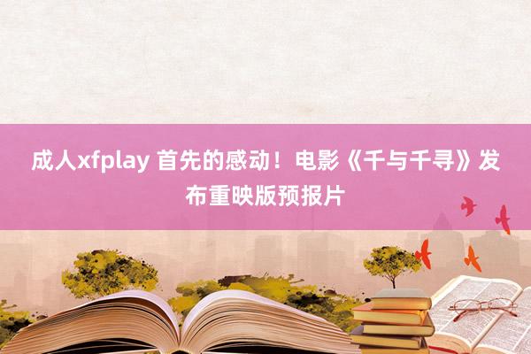 成人xfplay 首先的感动！电影《千与千寻》发布重映版预报片