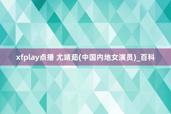 xfplay点播 尤靖茹(中国内地女演员)_百科