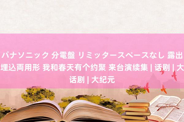 パナソニック 分電盤 リミッタースペースなし 露出・半埋込両用形 我和春天有个约聚 来台演续集 | 话剧 | 大纪元