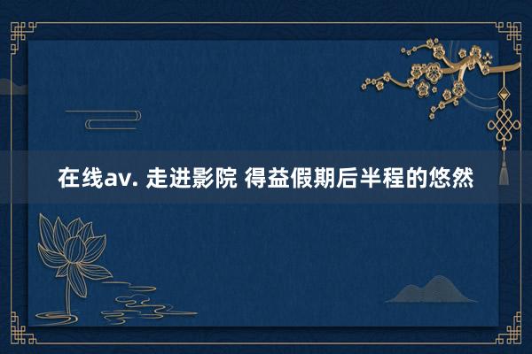 在线av. 走进影院 得益假期后半程的悠然